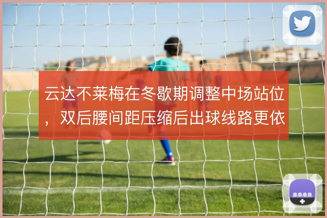 云达不莱梅在冬歇期调整中场站位，双后腰间距压缩后出球线路更依赖边路
