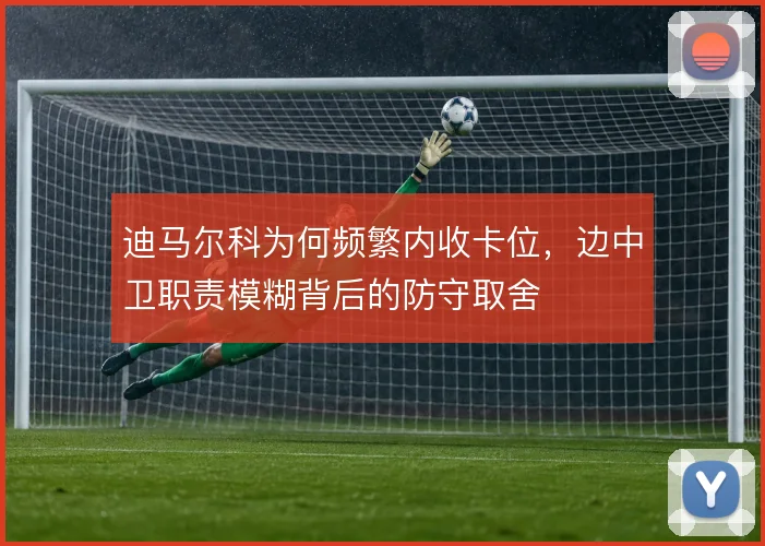迪马尔科为何频繁内收卡位,边中卫职责模糊背后的防守取舍