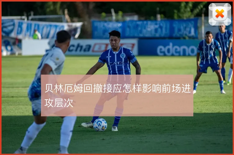 贝林厄姆回撤接应怎样影响前场进攻层次