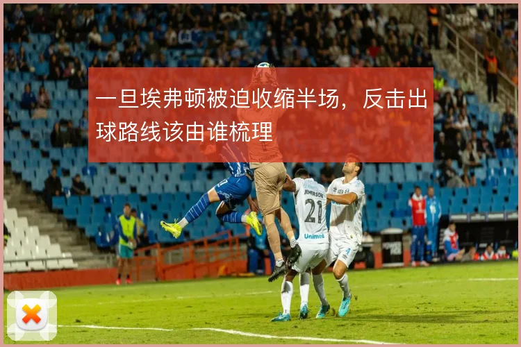 一旦埃弗顿被迫收缩半场,反击出球路线该由谁梳理