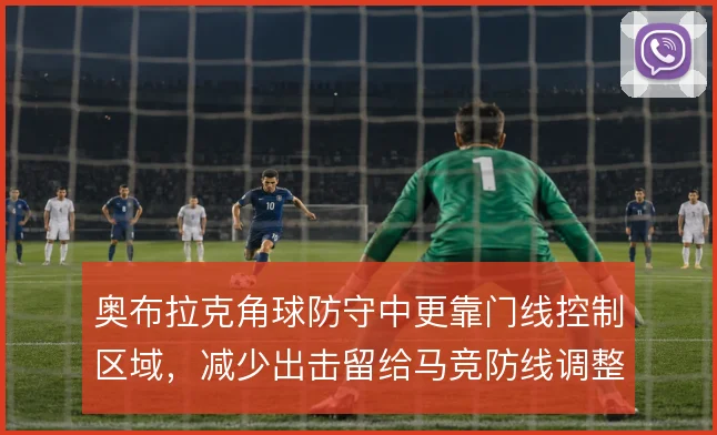 奥布拉克角球防守中更靠门线控制区域,减少出击留给马竞防线调整空间