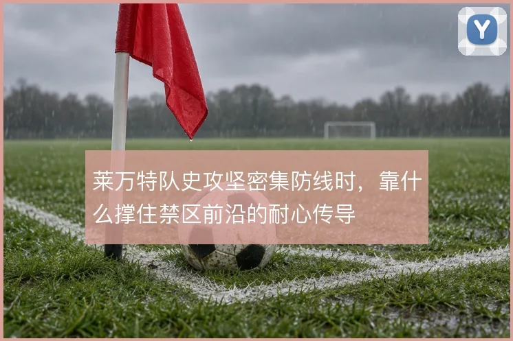 莱万特队史攻坚密集防线时,靠什么撑住禁区前沿的耐心传导