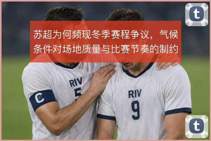 苏超为何频现冬季赛程争议,气候条件对场地质量与比赛节奏的制约难以回避