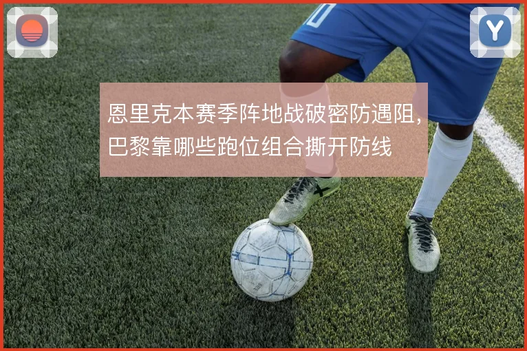 恩里克本赛季阵地战破密防遇阻,巴黎靠哪些跑位组合撕开防线
