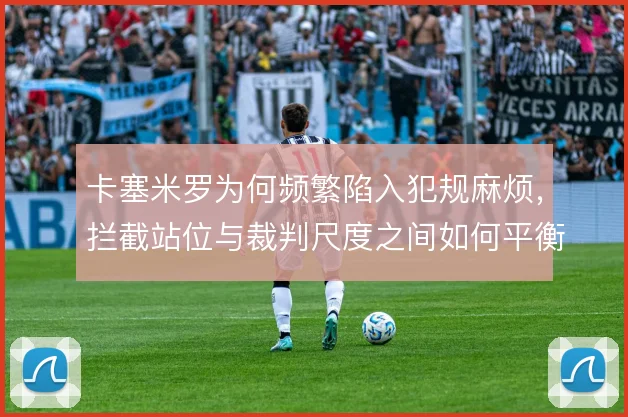 卡塞米罗为何频繁陷入犯规麻烦,拦截站位与裁判尺度之间如何平衡