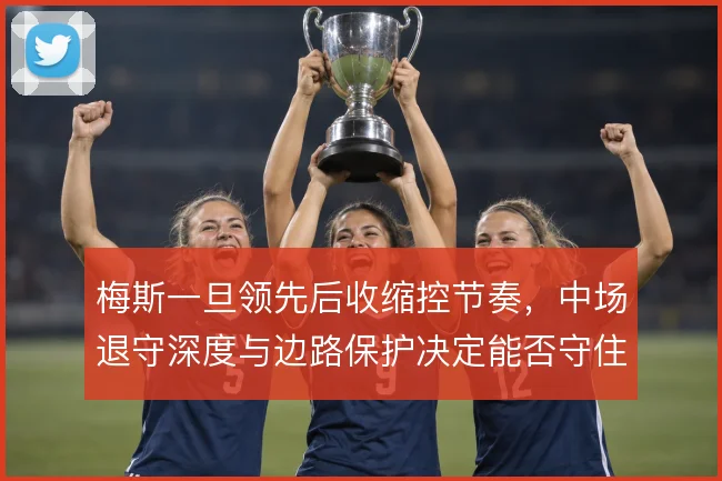 梅斯一旦领先后收缩控节奏,中场退守深度与边路保护决定能否守住优势
