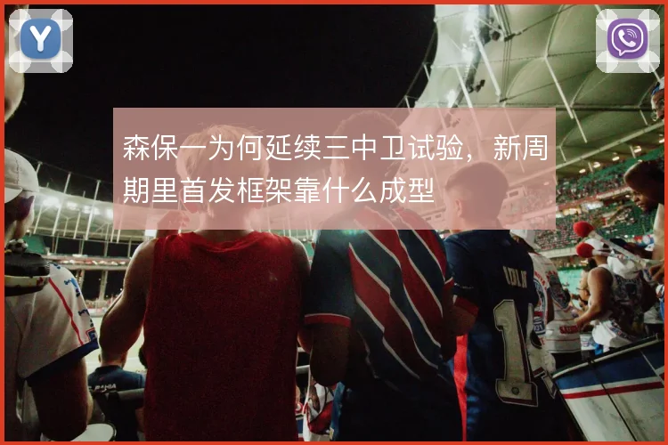 森保一为何延续三中卫试验，新周期里首发框架靠什么成型
