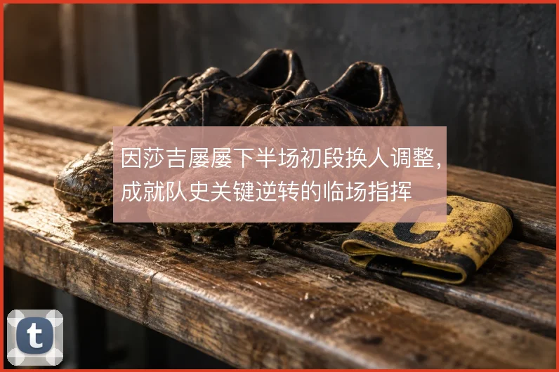 因莎吉屡屡下半场初段换人调整，成就队史关键逆转的临场指挥