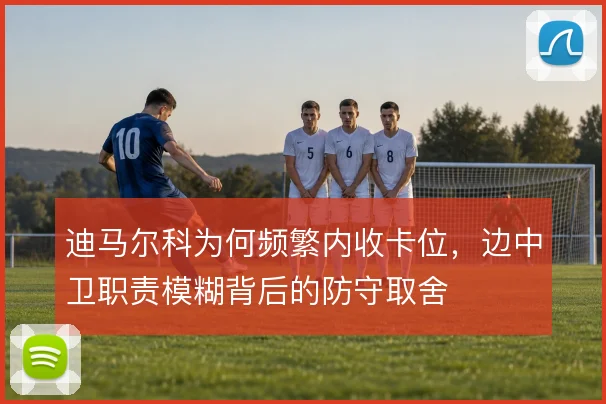 迪马尔科为何频繁内收卡位,边中卫职责模糊背后的防守取舍