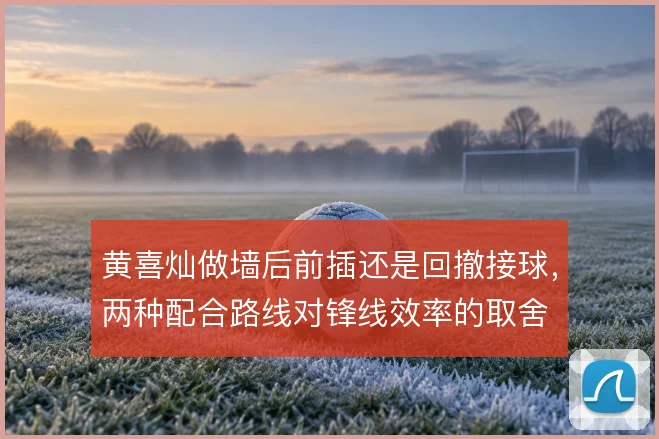 黄喜灿做墙后前插还是回撤接球,两种配合路线对锋线效率的取舍