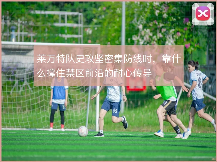 莱万特队史攻坚密集防线时,靠什么撑住禁区前沿的耐心传导
