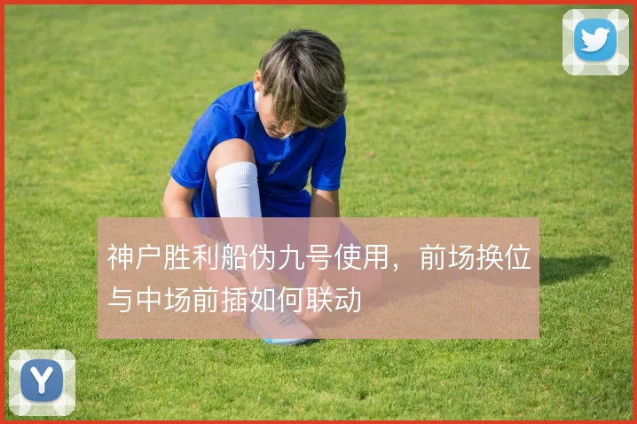 神户胜利船伪九号使用,前场换位与中场前插如何联动