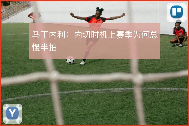 马丁内利:内切时机上赛季为何总慢半拍