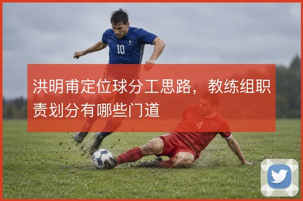 洪明甫定位球分工思路，教练组职责划分有哪些门道
