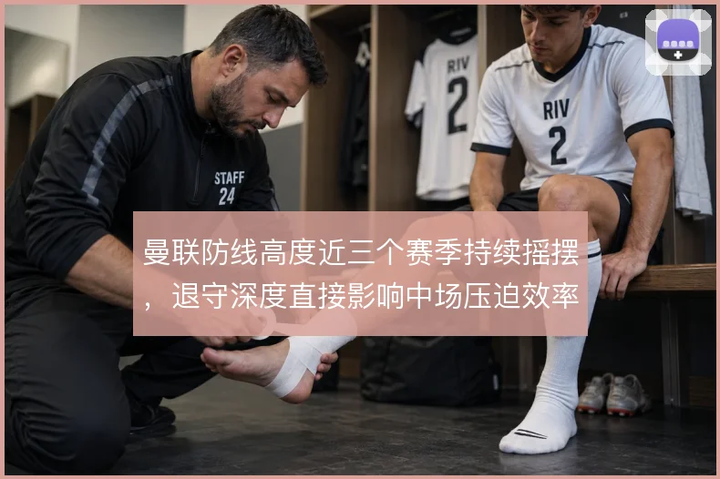 曼联防线高度近三个赛季持续摇摆,退守深度直接影响中场压迫效率