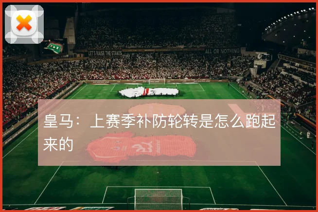 皇马:上赛季补防轮转是怎么跑起来的