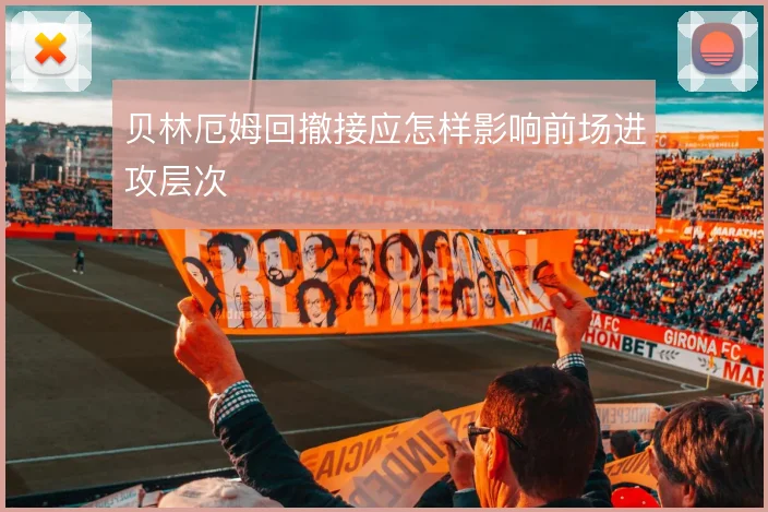 贝林厄姆回撤接应怎样影响前场进攻层次