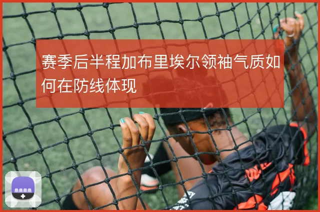 赛季后半程加布里埃尔领袖气质如何在防线体现