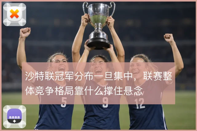沙特联冠军分布一旦集中,联赛整体竞争格局靠什么撑住悬念
