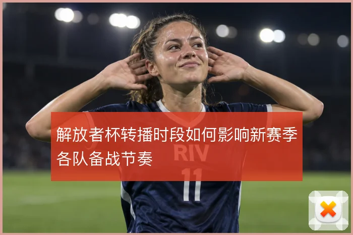 解放者杯转播时段如何影响新赛季各队备战节奏