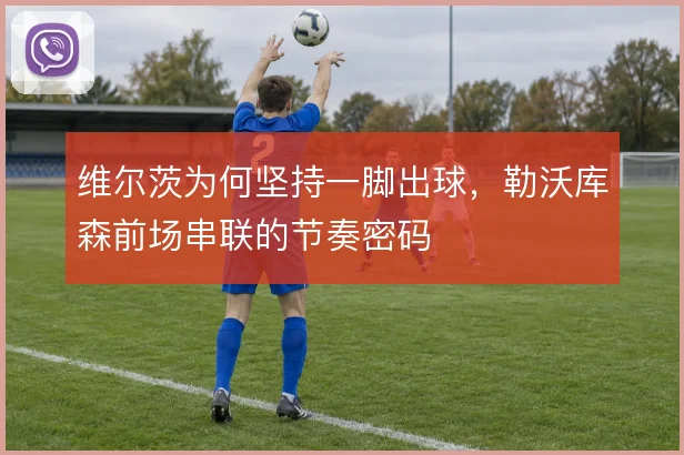 维尔茨为何坚持一脚出球,勒沃库森前场串联的节奏密码