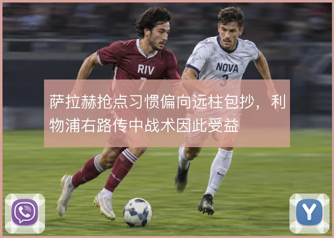 萨拉赫抢点习惯偏向远柱包抄,利物浦右路传中战术因此受益