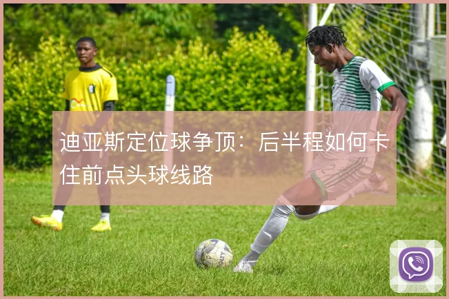迪亚斯定位球争顶：后半程如何卡住前点头球线路