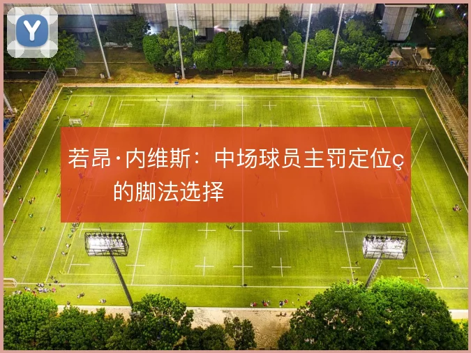 若昂·内维斯:中场球员主罚定位球的脚法选择
