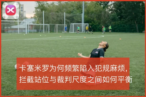 卡塞米罗为何频繁陷入犯规麻烦，拦截站位与裁判尺度之间如何平衡