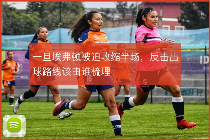 一旦埃弗顿被迫收缩半场,反击出球路线该由谁梳理