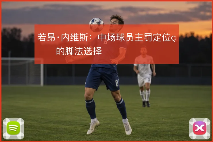 若昂·内维斯:中场球员主罚定位球的脚法选择