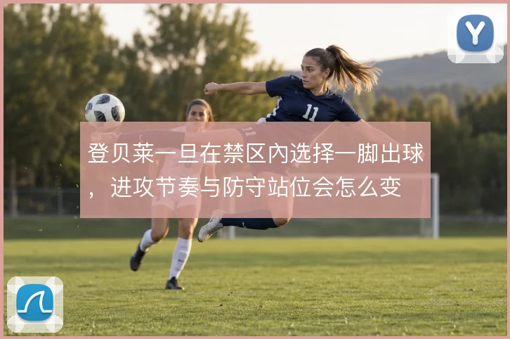 登贝莱一旦在禁区內选择一脚出球,进攻节奏与防守站位会怎么变
