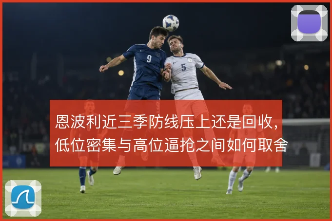 恩波利近三季防线压上还是回收,低位密集与高位逼抢之间如何取舍
