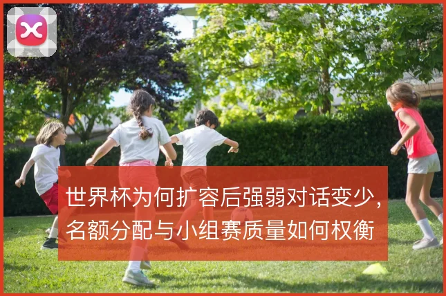 世界杯为何扩容后强弱对话变少，名额分配与小组赛质量如何权衡