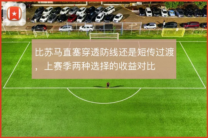 比苏马直塞穿透防线还是短传过渡,上赛季两种选择的收益对比