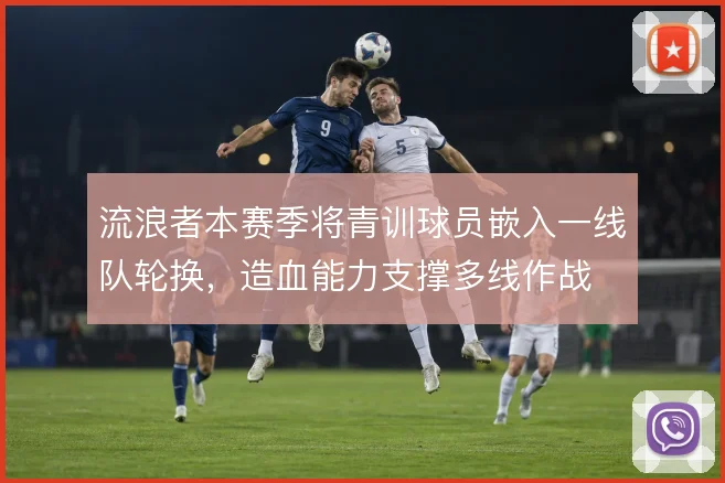 流浪者本赛季将青训球员嵌入一线队轮换,造血能力支撑多线作战