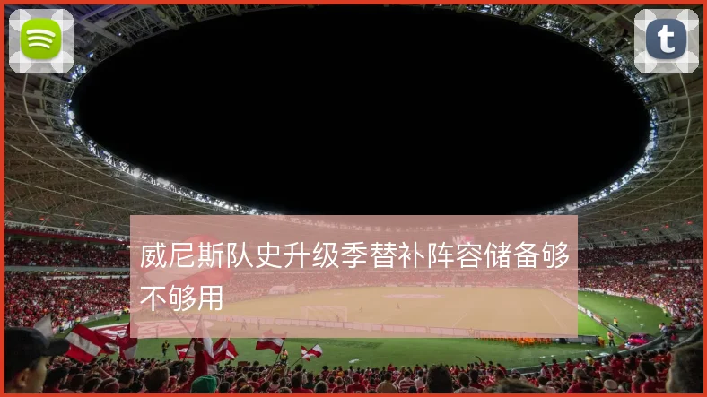 威尼斯队史升级季替补阵容储备够不够用