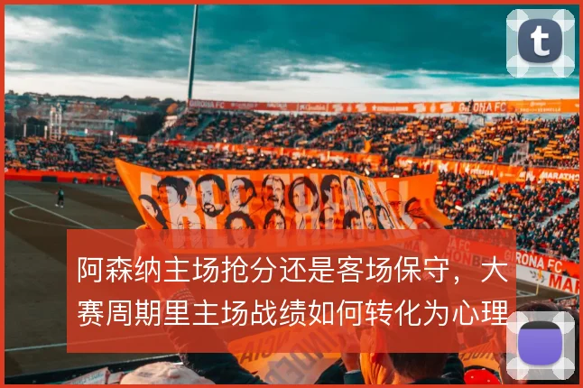 阿森纳主场抢分还是客场保守,大赛周期里主场战绩如何转化为心理优势