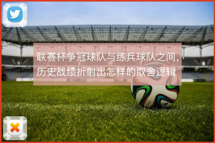 联赛杯争冠球队与练兵球队之间,历史战绩折射出怎样的取舍逻辑