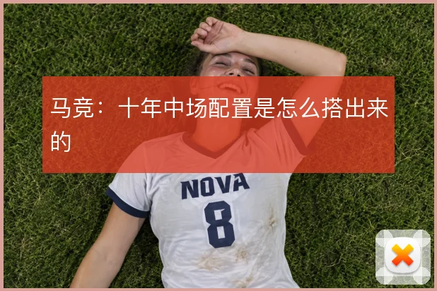 马竞:十年中场配置是怎么搭出来的