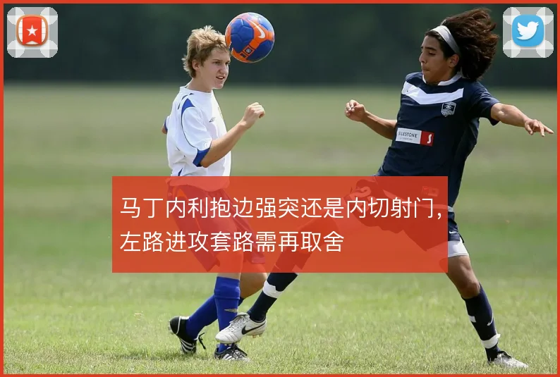马丁内利抱边强突还是内切射门,左路进攻套路需再取舍