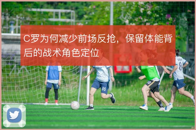 C罗为何减少前场反抢，保留体能背后的战术角色定位